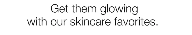 Get them glowing with our skincare favorites.