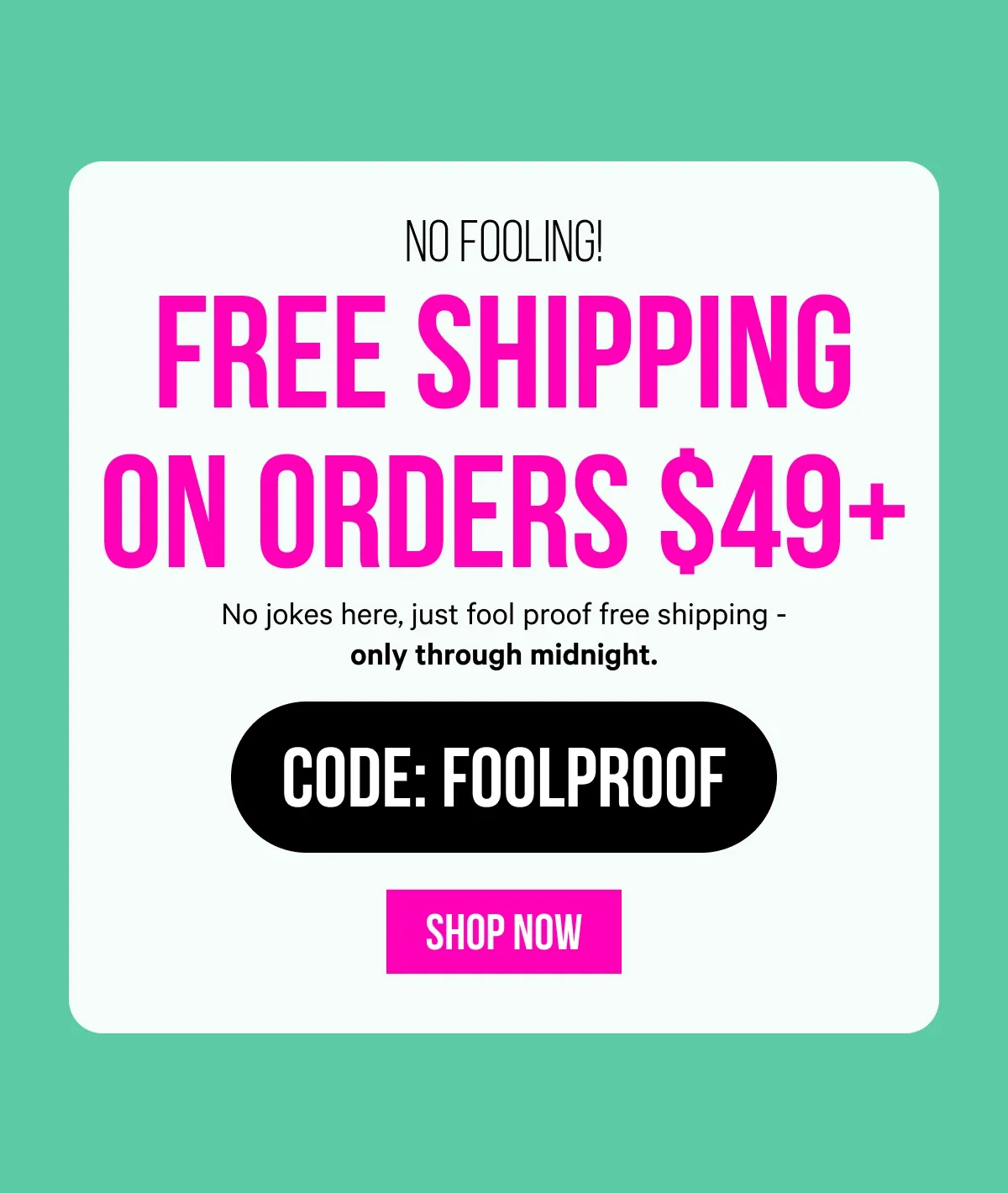 No Fooling! Free Shipping on Orders $49+: FOOLPROOF - No jokes here, just fool proof free shipping - only through midnight.