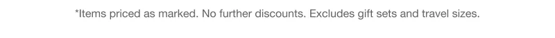 *Items priced as marked. No further discounts. Excludes gift sets and travel sizes.
