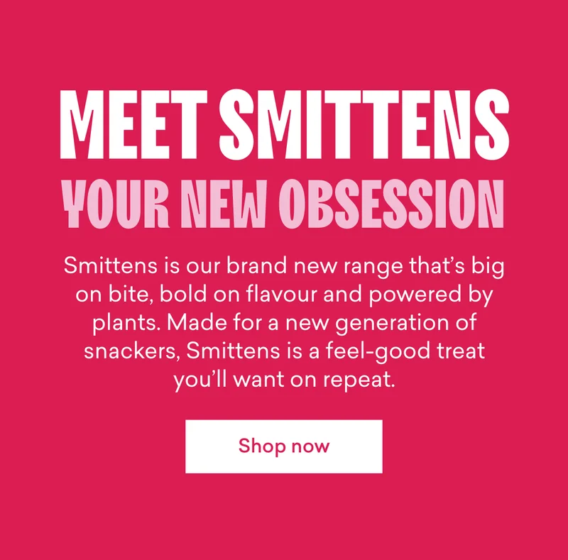 Meet Smittens, your new obsession.  Smittens is our brand new range that’s big on bite, bold on flavour and powered by plants. Made for a new generation of snackers, Smittens is a feel-good treat you’ll want on repeat.