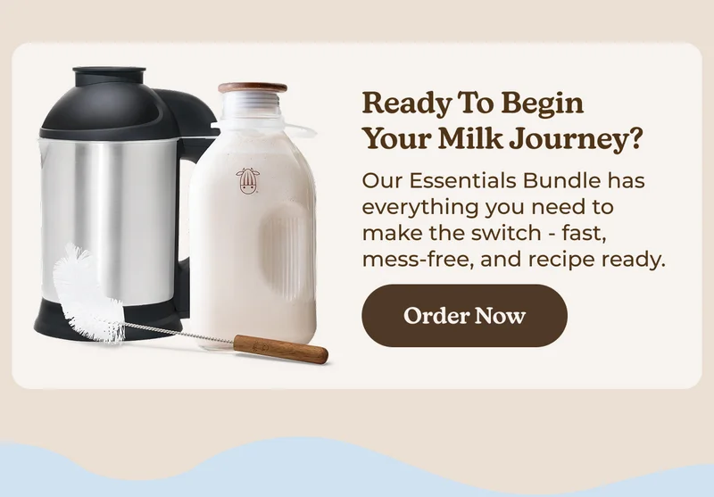 Ready to Begin Your Milk Journey? Our Essentials Bundle has everything you need to make the switch - fast, mess-free, and recipe ready.  Order Now
