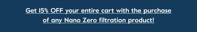 Get 15% OFF your entire cart with the purchase of any Nano Zero filtration product.