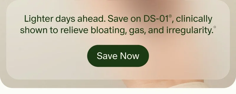 Lighter days ahead. Save on DS-01®, clinically shown to relieve bloating, gas, and irregularity.° | Save Now