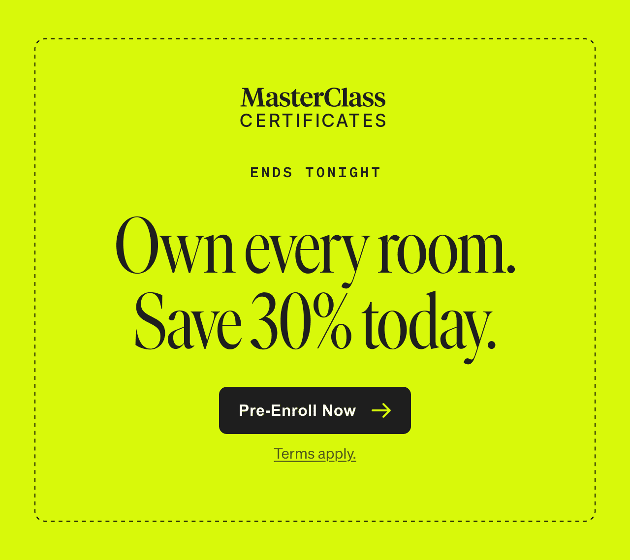 Ends tonight. Own every room. Save 30% today. Pre-Enroll Now. Terms apply.