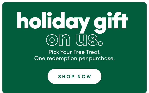 holiday gift on us. Pick your free treat. One redemption per purchase. Shop Now