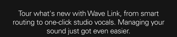Tour what's new with Wave Link, from smart routing to one-click studio vocals. Managing your sound just got even easier.