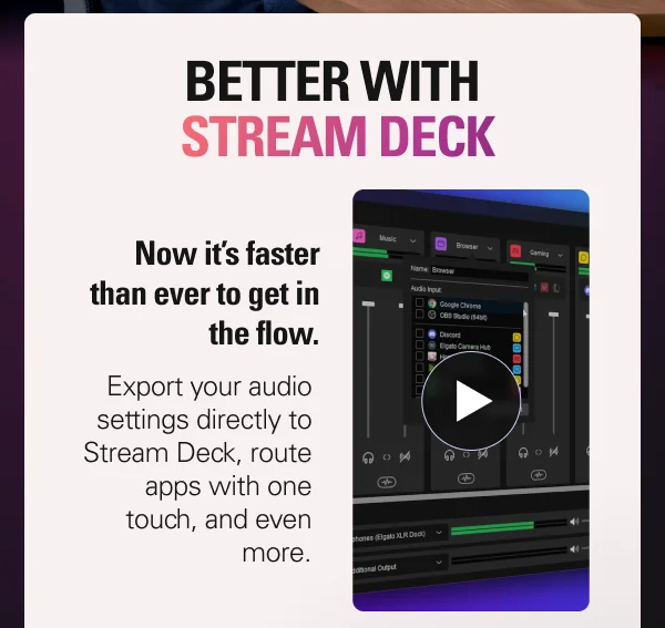 BETTER WITH STREAM DECK. Now it’s faster than ever to get in the flow. Export your audio settings directly to Stream Deck, route apps with one touch, and even more. Watch how it's done.