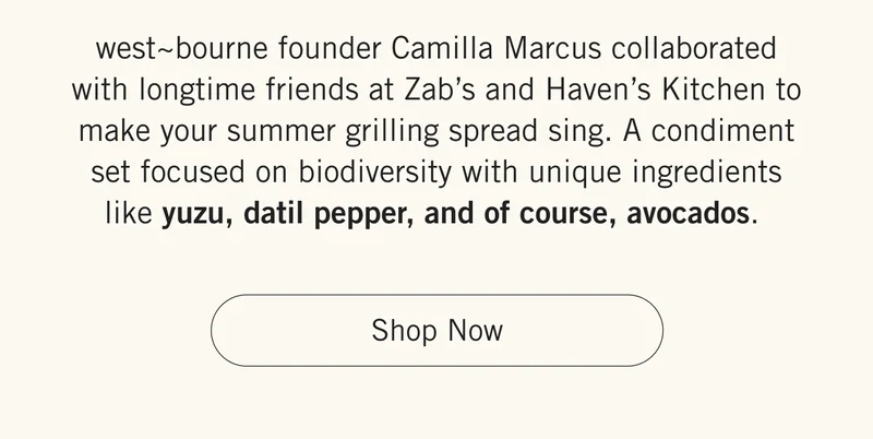 west~bourne founder Camilla Marcus collaborated with longtime friends at Zab’s and Haven’s Kitchen to make your summer grilling spread sing. A condiment set focused on biodiversity with unique ingredients like yuzu, datil pepper, and of course, avocados. Shop Now.