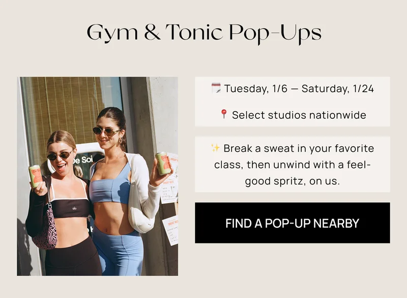 Gym & Tonic Pop-Ups | 🗓️ Tuesday, 1/6 — Sunday, 1/18 |  📍 Select studios nationwide | ✨ Break a sweat in your favorite class, then unwind with a feel- good spritz, on us. | Find a Pop-Up Nearby