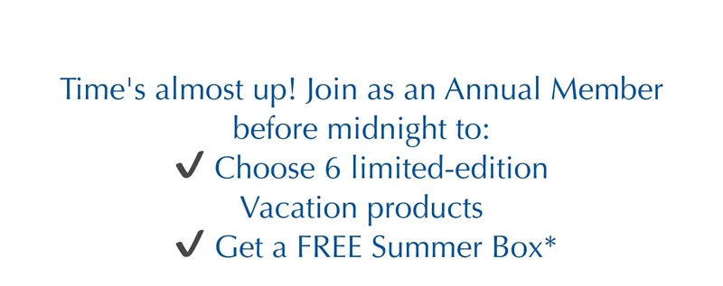 Time's almost up! Join as an Annual Member before midnight to: Choose 6 limited-edition Vacation products | Get a FREE Summer Box