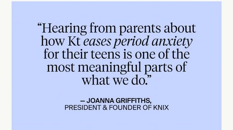 "Hearing from parents about how Kt eases period anxiety for their teens is one of the most meaningful parts of what we do." -Joanna Griffiths, President & Founder of Knix