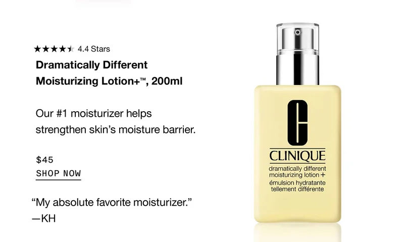 Dramatically Different Moisturizing Lotion+™, 200ml Our #1 moisturizer helps strengthen skin’s moisture barrier. $45 SHOP NOW “My absolute favorite moisturizer.” —KH