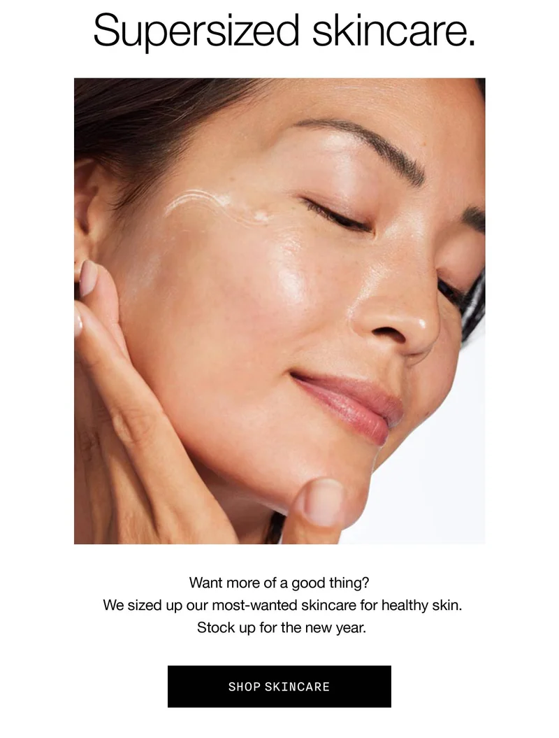 Supersized skincare. Want more of a good thing? We sized up our most-wanted skincare for healthy skin.  Stock up for the new year. SHOP SKINCARE