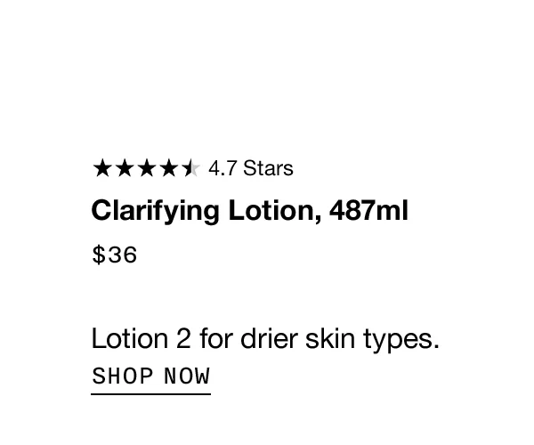 Clarifying Lotion, 487ml $36 Lotion 2 for drier skin types. SHOP NOW