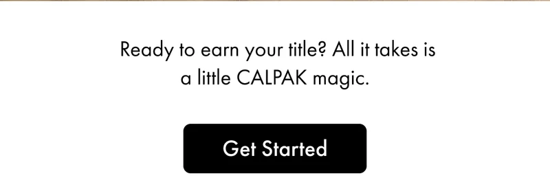Ready to earn your title? All it takes is a little CALPAK magic. | GET STARTED