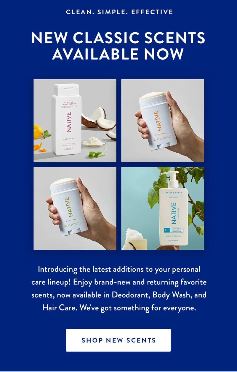 CLEAN. SIMPLE. EFFECTIVE | NEW CLASSIC SCENTS AVAILABLE NOW | Introducing the latest additions to your personal care lineup! Enjoy brand-new and returning favorite scents, now available in Deodorant, Body Wash, and Hair Care. We've got something for everyone. | SHOP NEW SCENTS