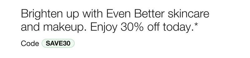 Brighten up with Even Better skincare and makeup. Enjoy 30% off today.* Code discount code