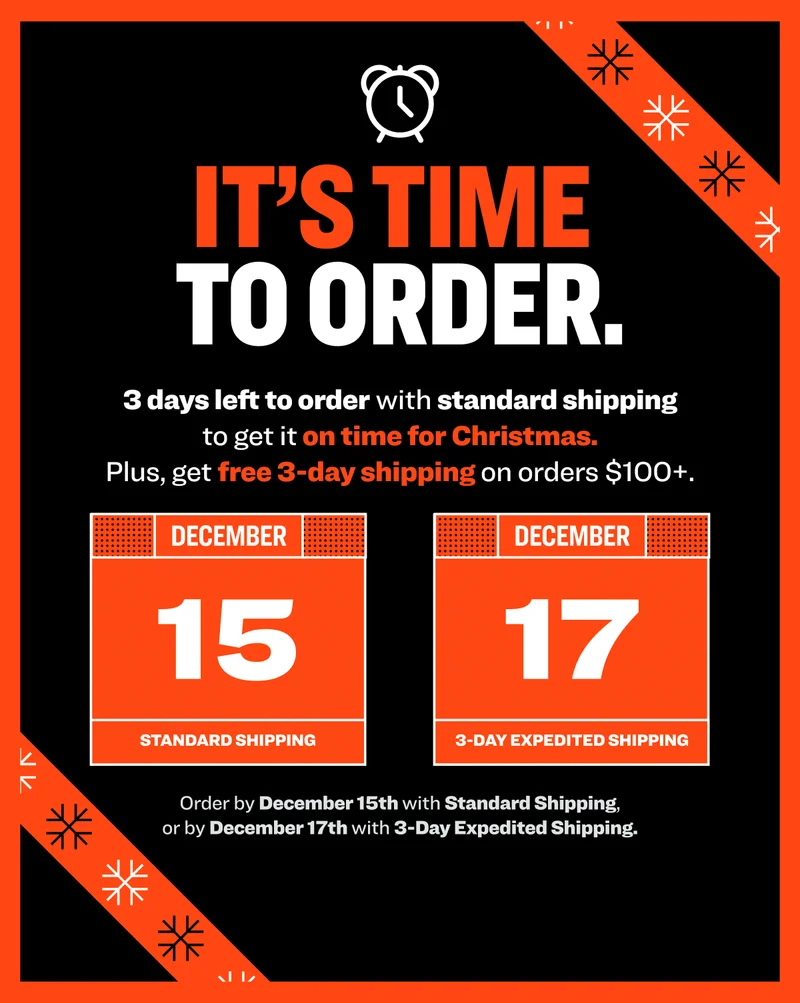 NEED IT BY CHRISTMAS? These are the last days to order to get it on time. Plus, get free 3-day shipping on orders $100+. GET YOUR GIFTS JUST IN TIME Order by December 15th with Standard Shipping, or by December 17th with 3-Day Expedited Shipping.