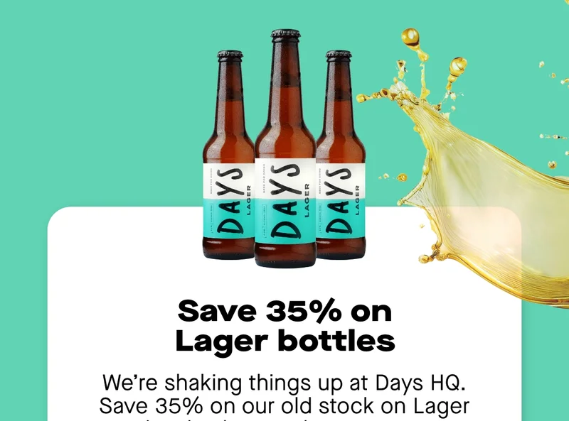 **Save 35% on Lager bottles**  We’re shaking things up at Days HQ. Save 35% on our old stock on Lager bottles before they’re gone for good!