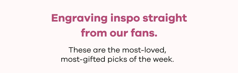 Engraving inspo straight from our fans. These are the most-loved, most-gifted picks of the week.