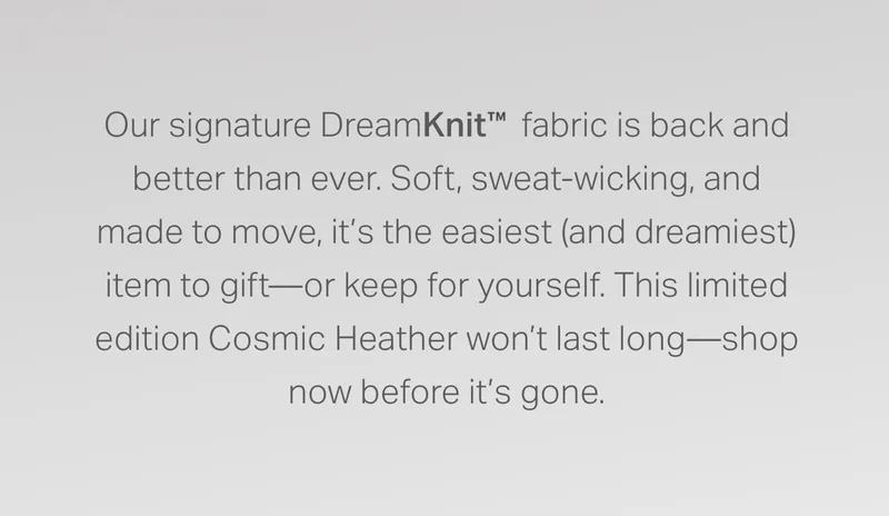 Our signature DreamKnit™ fabric is back and better than ever.
