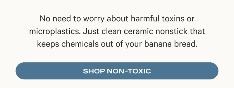 No need to worry about harmful toxins or microplastics. Just clean ceramic nonstick that keeps chemicals out of your banana bread. Shop Non Toxic