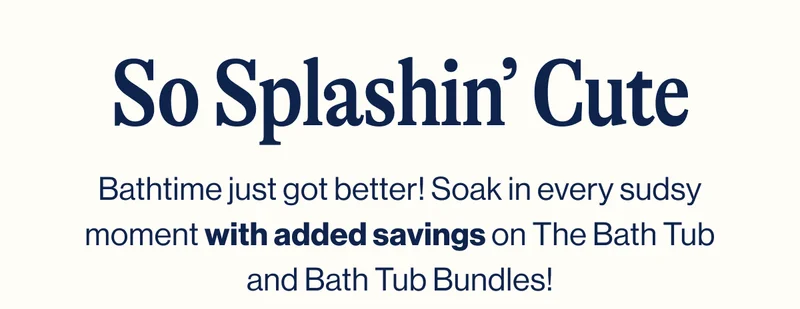 So Splashin’ Cute. Bathtime just got better! Soak in every sudsy moment with added savings on The Bath Tub and Bath Tub Bundles!