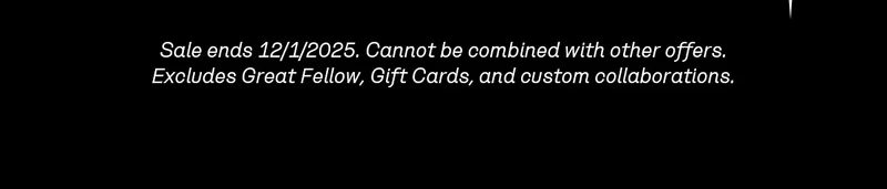 Sale ends 12/1/2025. Cannot be combined with other offers. Excludes Great Fellow, Gift Cards, and custom collaborations.