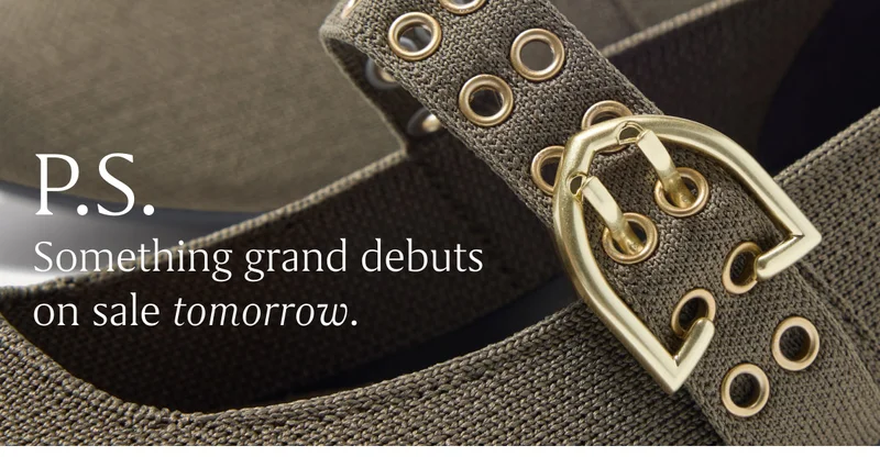 P.S. Something grand debuts on sale tomorrow. P.S. Something grand debuts on sale tomorrow.