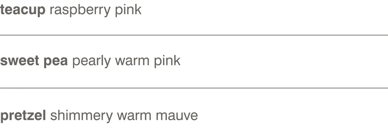teacup raspberry pink | sweet pea pearly warm pink | pretzel shimmery warm mauve