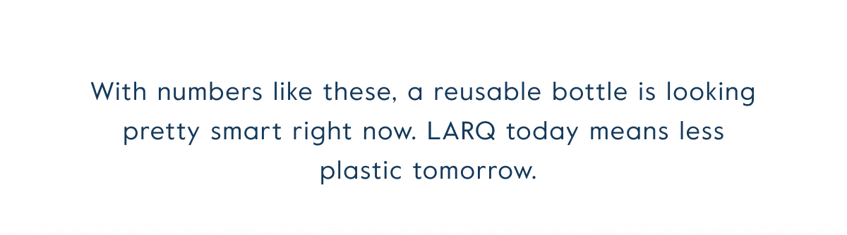 With numbers like these, a reusable bottle is looking pretty smart right now. LARQ today means less  plastic tomorrow.