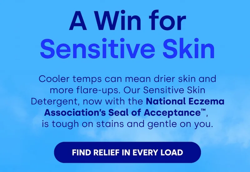 A Win for Sensitive Skin Cooler temps can mean drier skin and more flare-ups. Our Sensitive Skin Detergent, now with the National Eczema Association’s Seal of Acceptance™,  is tough on stains and gentle on you. [Find Relief in Every Load]