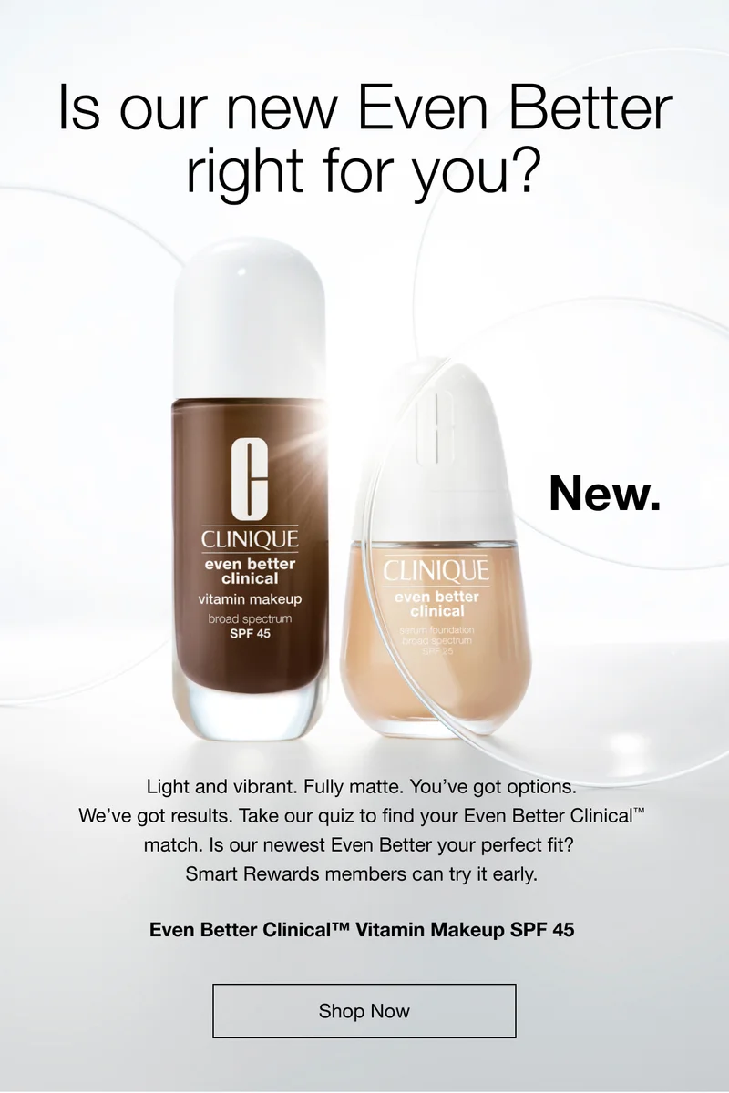 Is our new Even Better right for you? | New. | Light and vibrant. Fully matte. You’ve got options. We’ve got results. Take our quiz to find your Even Better Clinical™ match. Is our newest Even Better your perfect fit?  Smart Rewards members can try it early. | Even Better Clinical™ | Vitamin Makeup SPF 45 | shop now