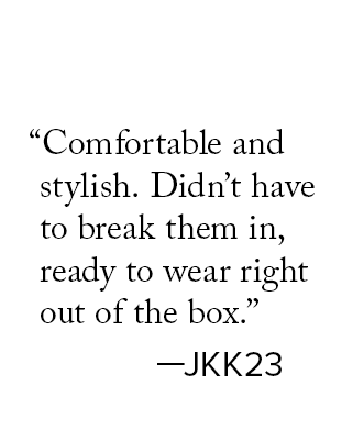 Comfortable and stylish. Didn’t have to break them in, ready to wear right out of the box. —JKK23