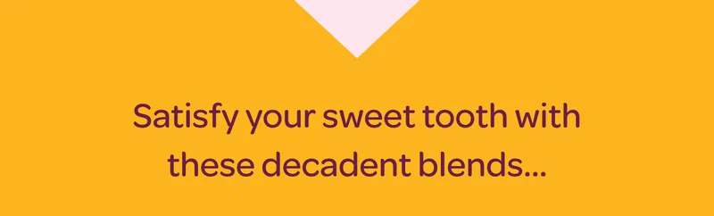Satisfy your sweet tooth with these decadent blends…