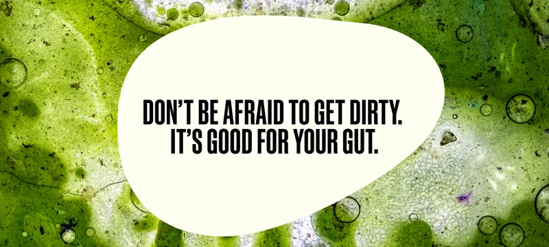 Don't be afraid to get dirty. It's good for your gut.