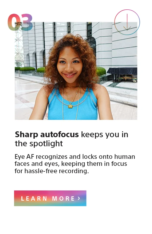 Sharp autofocus keeps you in the spotlight | Eye AF recognizes and locks onto human faces and eyes, keeping them in focus for hassle-free recording. | Learn more
