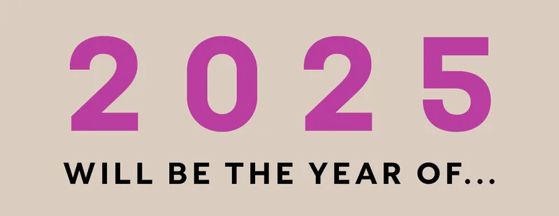 2025 WILL BE THE YEAR OF...