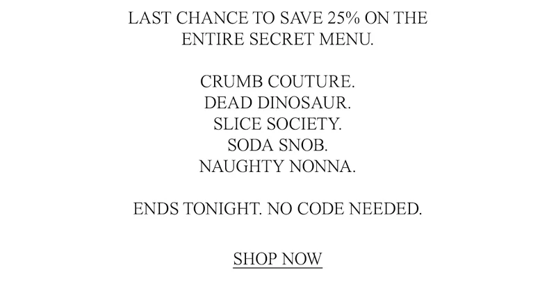 LAST CHANCE TO SAVE 25% ON THE ENTIRE SECRET MENU. ENDS TONIGHT. NO CODE NEEDED.