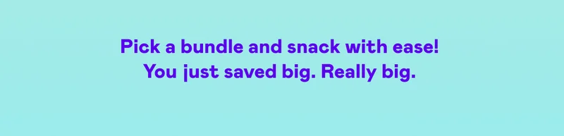 Pick a bundle and snack with ease! You just saved big. Really big.