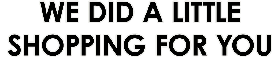 we did a little
shopping for you