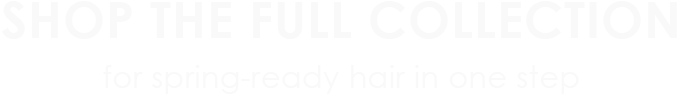 Shop the full collection |  
for spring-ready hair in one step