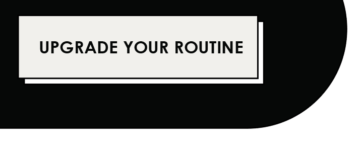 UPGRADE YOUR ROUTINE
