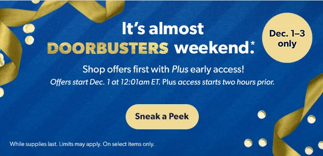 It's almost DOORBUSTERS weekend*. Sneak a Peek | While supplies last. Limits may apply. On select items only.