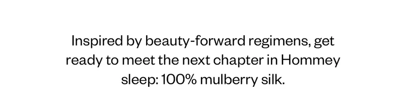 Inspired by beauty-forward regimens, get ready to meet the next chapter in Hommey sleep: 100% mulberry silk.