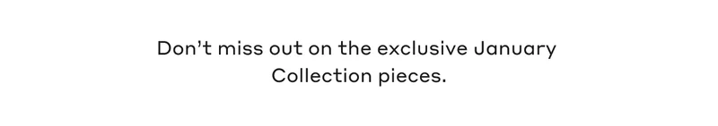 Don't miss out on the exclusive January Collection pieces.