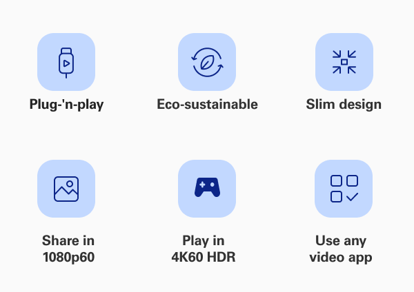Plug-'n-play, Eco-sustainable,  Slim design, Share in 1080p60, Play in 4K60 HDR, Use any video app