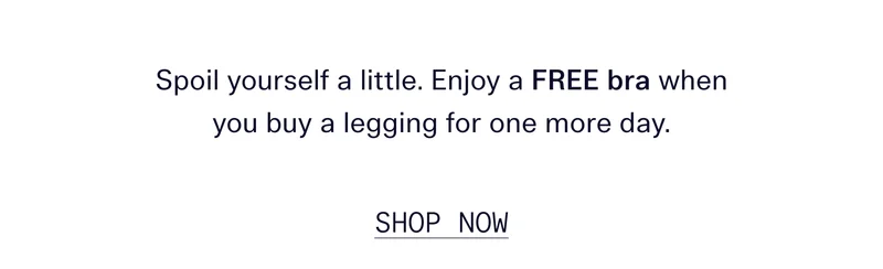Spoil yourself a little. Enjoy a FREE bra when you buy a legging for one more day.  |  SHOP NOW