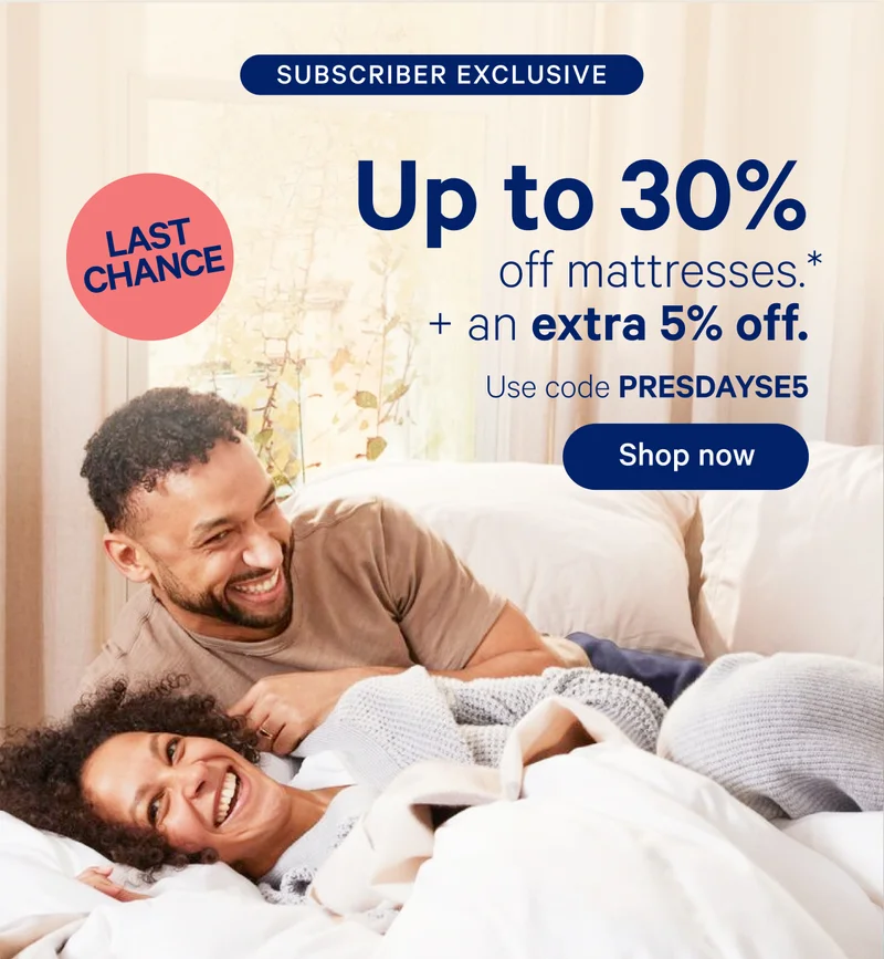 Subscriber Exclusive Last Chance; Up to 30% off mattresses.* + an extra 5% off. Use code PRESDAYSE5