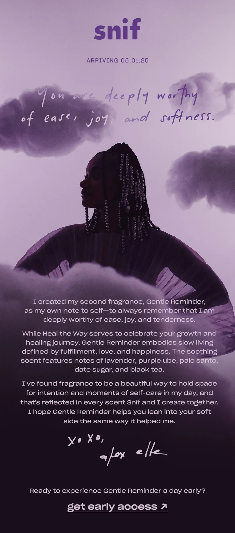 I created my second fragrance, Gentle Reminder, as my own note to self—to always remember that I am deeply worthy of ease, joy, and tenderness.  While Heal the Way serves to celebrate your growth and healing journey, Gentle Reminder embodies slow living defined by fulfillment, love, and happiness. The soothing milk tea scent features notes of lavender, purple ube, palo santo, date sugar, and black tea.&nbsp;  &nbsp;I've found&nbsp;fragrance to be a beautiful way to hold space for intention and moments of self-care in my day, and that's reflected in every scent Snif and I create together. I&nbsp;hope it helps you lean into your soft side the same way it helped me.&nbsp;  Love,  Alex Elle
